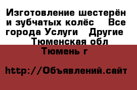 Изготовление шестерён и зубчатых колёс. - Все города Услуги » Другие   . Тюменская обл.,Тюмень г.